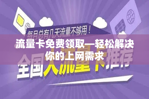 流量卡免费领取—轻松解决你的上网需求