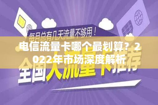 电信流量卡哪个最划算？2022年市场深度解析