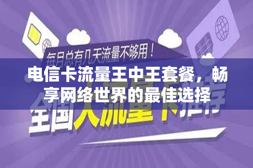 电信卡流量王中王套餐，畅享网络世界的最佳选择
