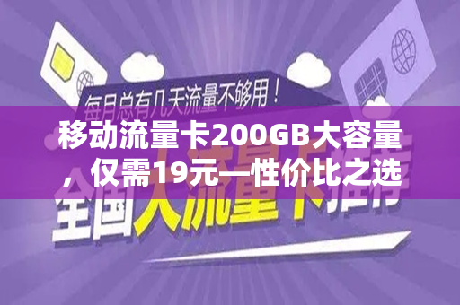 移动流量卡200GB大容量，仅需19元—性价比之选