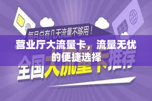 营业厅大流量卡，流量无忧的便捷选择