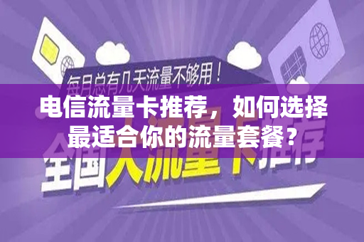 电信流量卡推荐，如何选择最适合你的流量套餐？