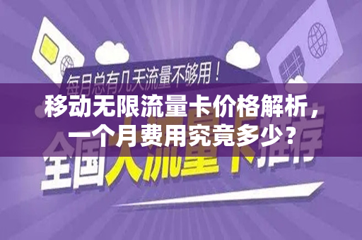 移动无限流量卡价格解析，一个月费用究竟多少？