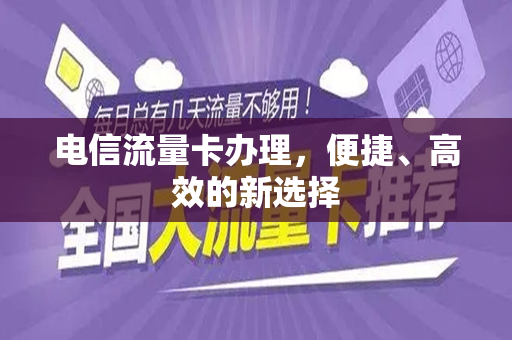 电信流量卡办理，便捷、高效的新选择