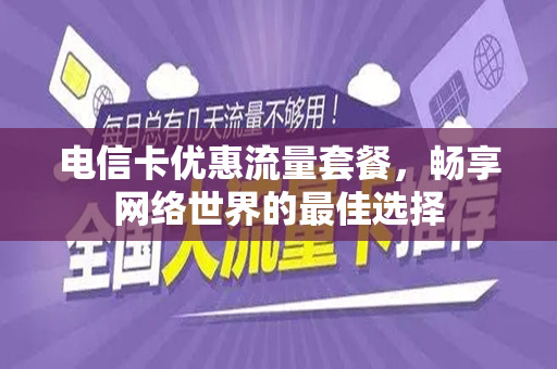 电信卡优惠流量套餐，畅享网络世界的最佳选择