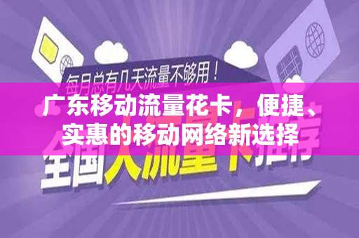 广东移动流量花卡，便捷、实惠的移动网络新选择