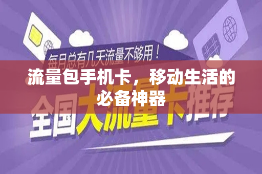 流量包手机卡，移动生活的必备神器