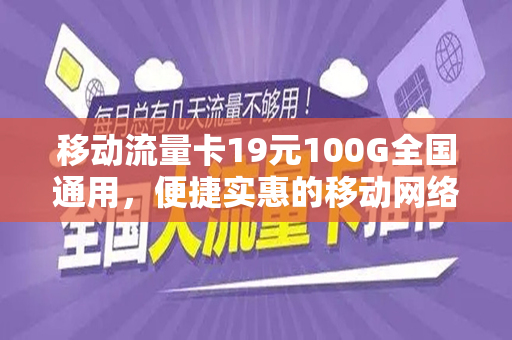 移动流量卡19元100G全国通用，便捷实惠的移动网络新选择