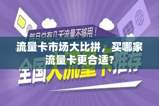流量卡市场大比拼，买哪家流量卡更合适？