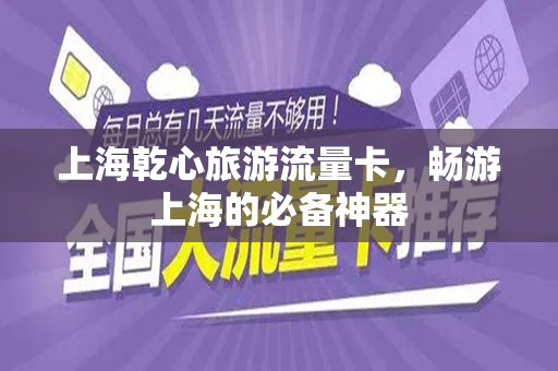 上海乾心旅游流量卡，畅游上海的必备神器