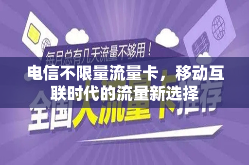 电信不限量流量卡，移动互联时代的流量新选择