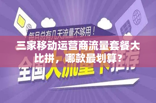三家移动运营商流量套餐大比拼，哪款最划算？