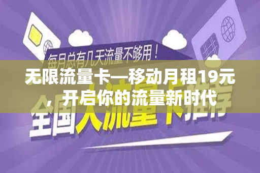 无限流量卡—移动月租19元，开启你的流量新时代