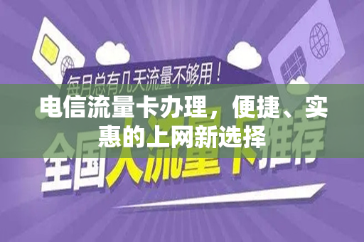 电信流量卡办理，便捷、实惠的上网新选择