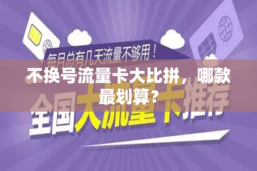 不换号流量卡大比拼，哪款最划算？