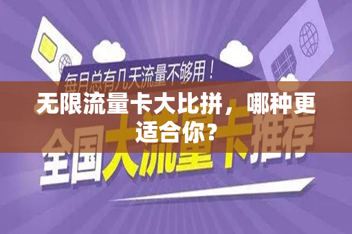 无限流量卡大比拼，哪种更适合你？