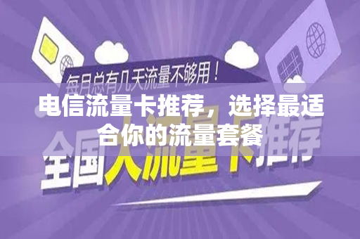 电信流量卡推荐，选择最适合你的流量套餐