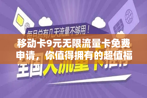 移动卡9元无限流量卡免费申请，你值得拥有的超值福利！