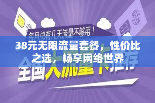 38元无限流量套餐，性价比之选，畅享网络世界