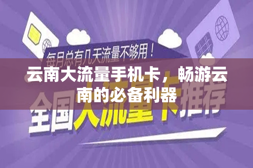 云南大流量手机卡，畅游云南的必备利器