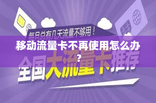 移动流量卡不再使用怎么办？