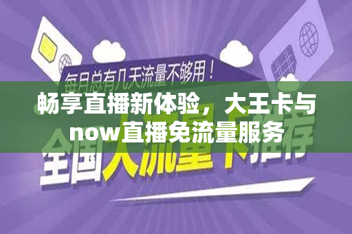 畅享直播新体验，大王卡与now直播免流量服务