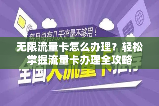 无限流量卡怎么办理？轻松掌握流量卡办理全攻略