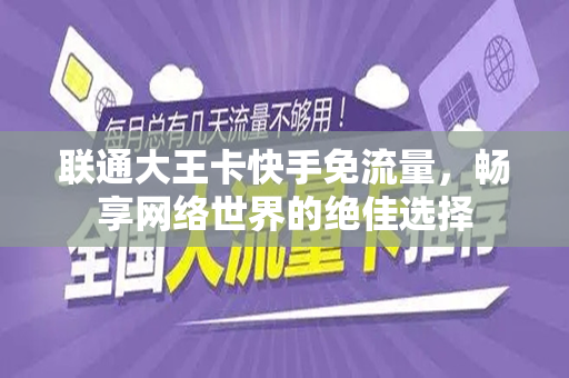 联通大王卡快手免流量，畅享网络世界的绝佳选择