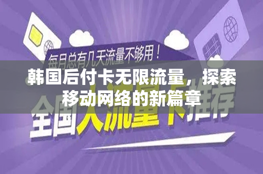 韩国后付卡无限流量，探索移动网络的新篇章