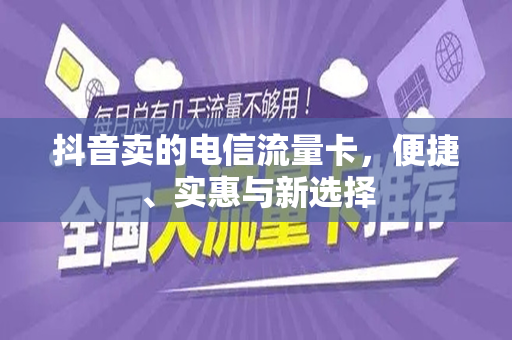 抖音卖的电信流量卡，便捷、实惠与新选择