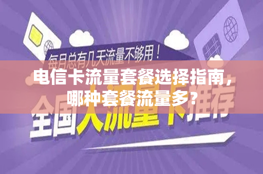 电信卡流量套餐选择指南，哪种套餐流量多？