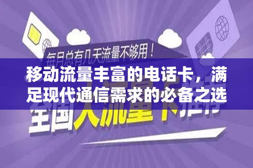 移动流量丰富的电话卡，满足现代通信需求的必备之选