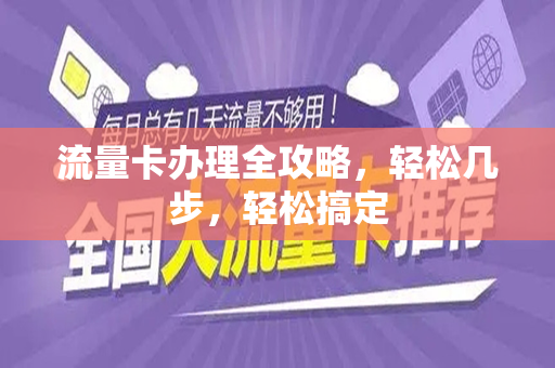 流量卡办理全攻略，轻松几步，轻松搞定