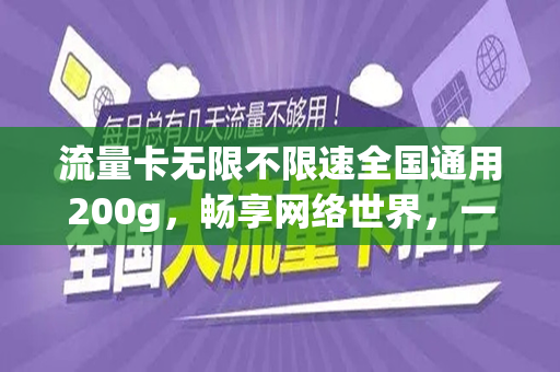 流量卡无限不限速全国通用200g，畅享网络世界，一卡在手，全国无忧