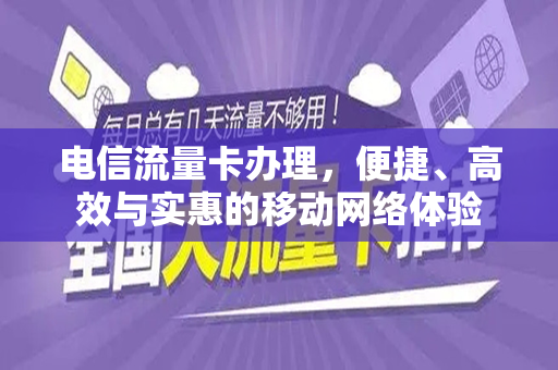 电信流量卡办理，便捷、高效与实惠的移动网络体验