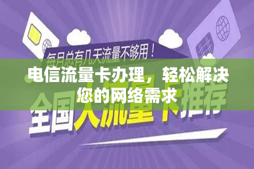 电信流量卡办理，轻松解决您的网络需求