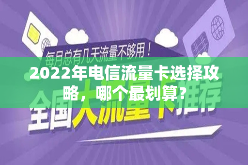 2022年电信流量卡选择攻略，哪个最划算？