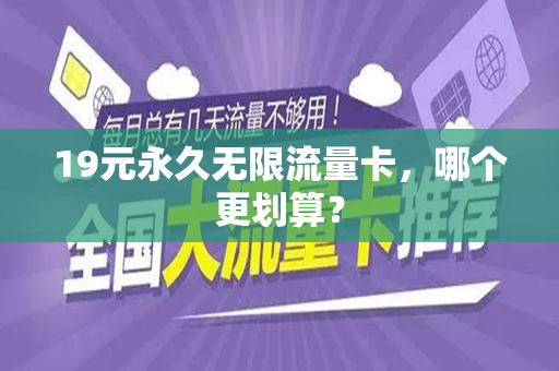 19元永久无限流量卡，哪个更划算？