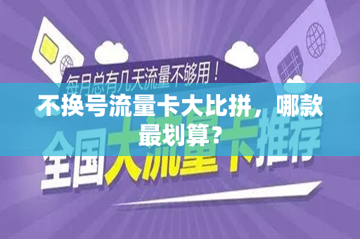 不换号流量卡大比拼，哪款最划算？