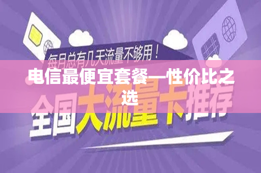 电信最便宜套餐—性价比之选