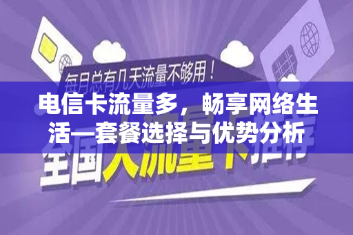电信卡流量多，畅享网络生活—套餐选择与优势分析
