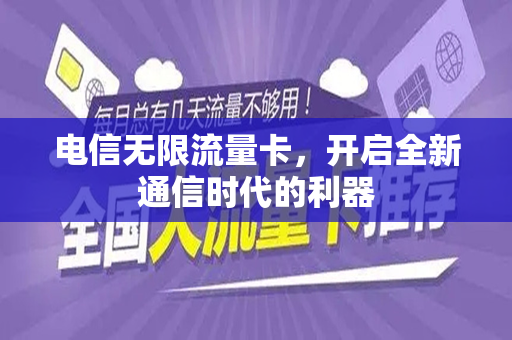 电信无限流量卡，开启全新通信时代的利器