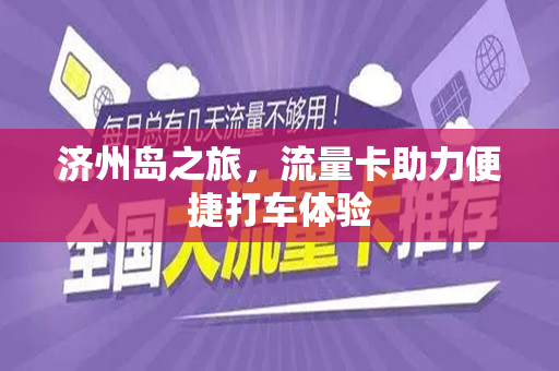 济州岛之旅，流量卡助力便捷打车体验