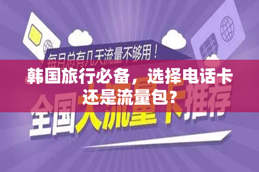 韩国旅行必备，选择电话卡还是流量包？