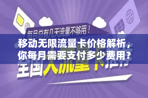 移动无限流量卡价格解析，你每月需要支付多少费用？