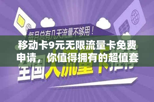 移动卡9元无限流量卡免费申请，你值得拥有的超值套餐