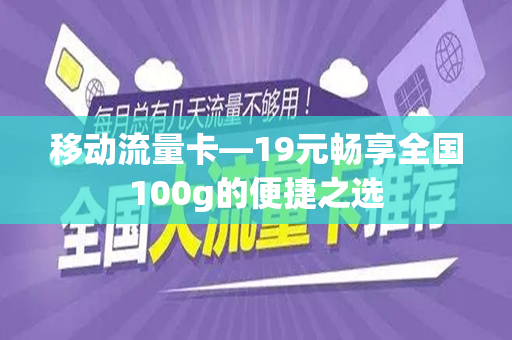 移动流量卡—19元畅享全国100g的便捷之选