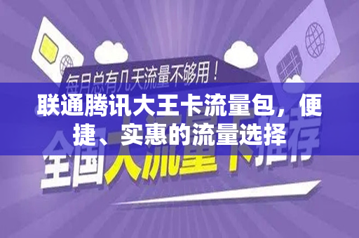 联通腾讯大王卡流量包，便捷、实惠的流量选择