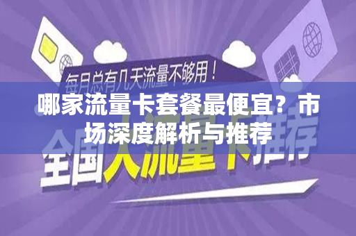 哪家流量卡套餐最便宜？市场深度解析与推荐
