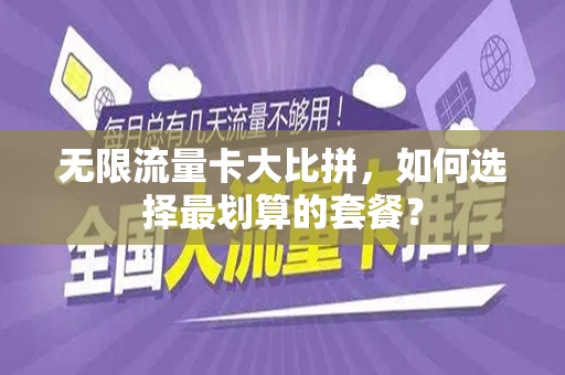 无限流量卡大比拼，如何选择最划算的套餐？